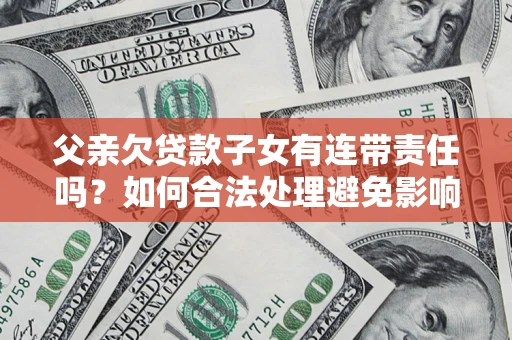 武汉父亲欠贷款子女有连带责任吗？如何合法处理避免影响？
