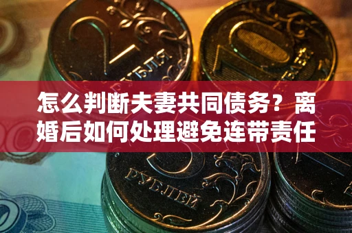 武汉怎么判断夫妻共同债务？离婚后如何处理避免连带责任？