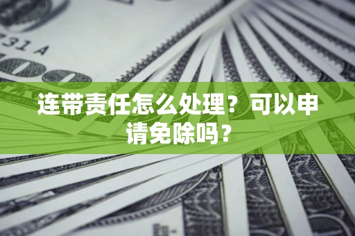武汉连带责任怎么处理？可以申请免除吗？