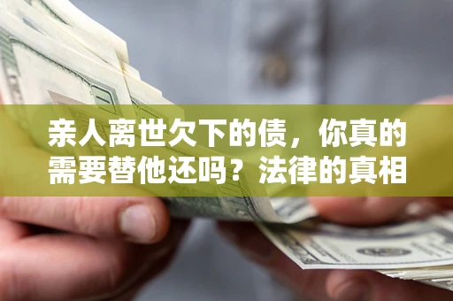 武汉亲人离世欠下的债，你真的需要替他还吗？法律的真相或许与你想的不一样