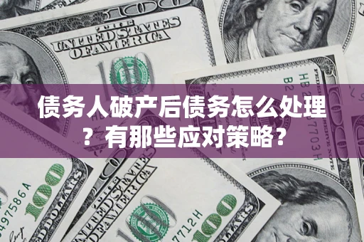 武汉债务人破产后债务怎么处理？有那些应对策略？