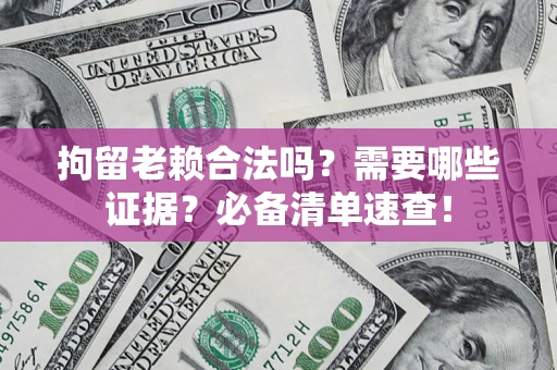 武汉拘留老赖合法吗？需要哪些证据？必备清单速查！