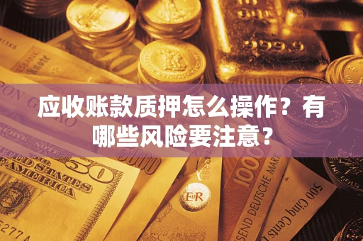 武汉应收账款质押怎么操作？有哪些风险要注意？