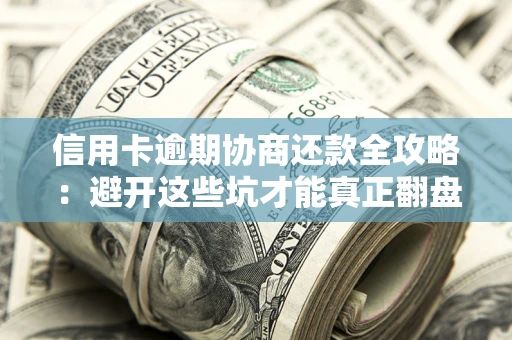武汉信用卡逾期协商还款全攻略：避开这些坑才能真正翻盘
