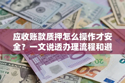 武汉应收账款质押怎么操作才安全？一文说透办理流程和避险绝招